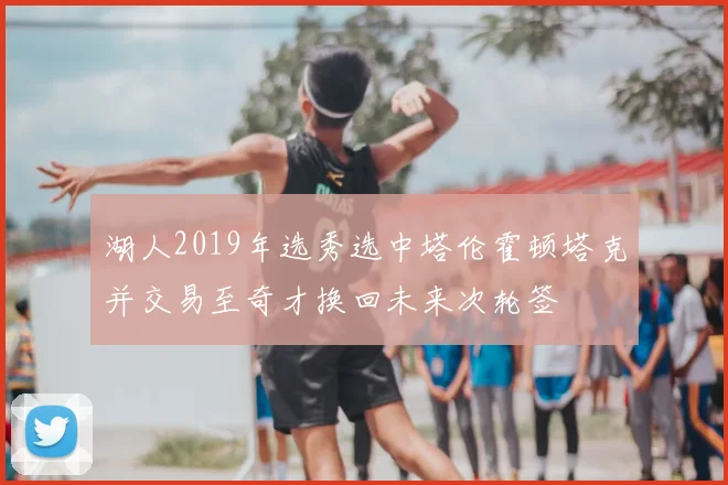 湖人2019年选秀选中塔伦霍顿塔克并交易至奇才换回未来次轮签