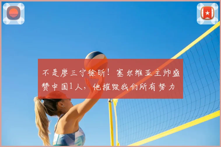不是廖三宁徐昕！塞尔维亚主帅盛赞中国1人，他摧毁我们所有努力