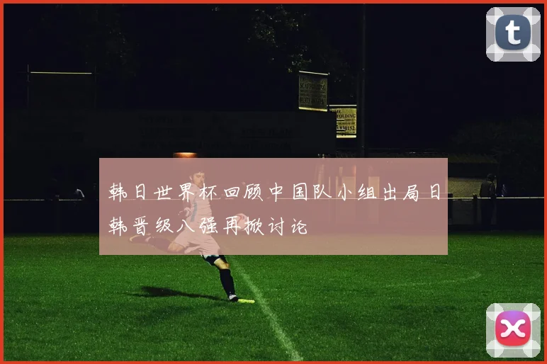韩日世界杯回顾中国队小组出局日韩晋级八强再掀讨论