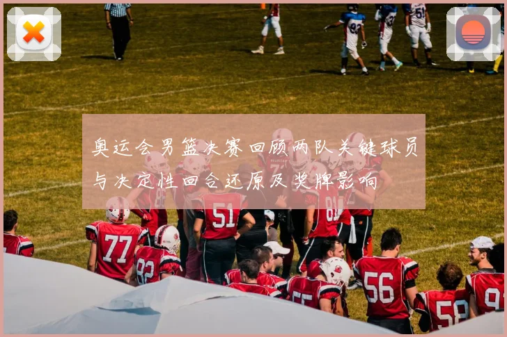 奥运会男篮决赛回顾两队关键球员与决定性回合还原及奖牌影响