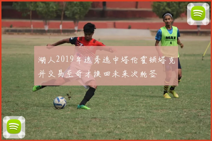 湖人2019年选秀选中塔伦霍顿塔克并交易至奇才换回未来次轮签