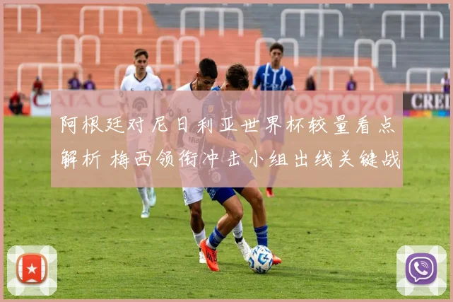 阿根廷对尼日利亚世界杯较量看点解析 梅西领衔冲击小组出线关键战