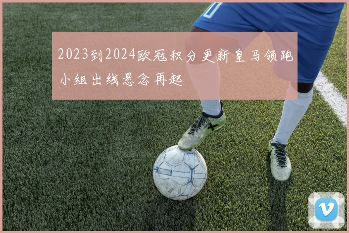 2023到2024欧冠积分更新皇马领跑小组出线悬念再起