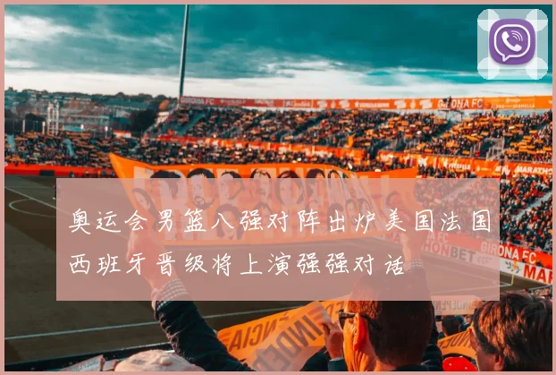奥运会男篮八强对阵出炉美国法国西班牙晋级将上演强强对话