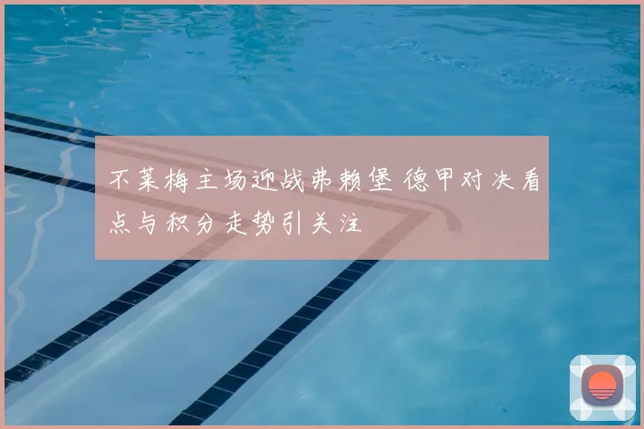 不莱梅主场迎战弗赖堡 德甲对决看点与积分走势引关注