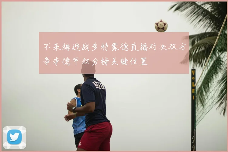 不来梅迎战多特蒙德直播对决双方争夺德甲积分榜关键位置