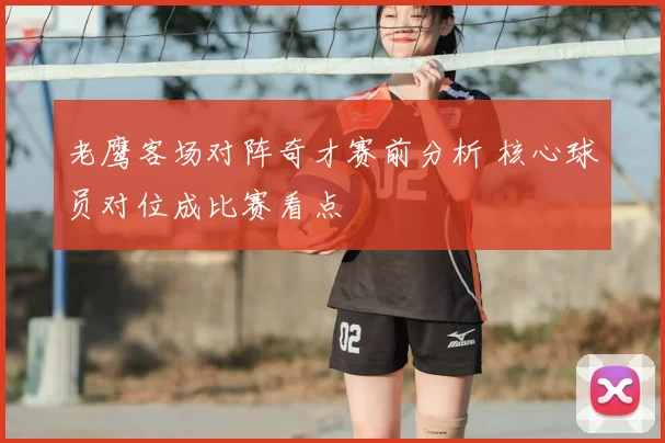 老鹰客场对阵奇才赛前分析 核心球员对位成比赛看点