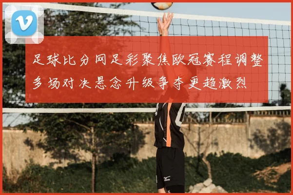 足球比分网足彩聚焦欧冠赛程调整多场对决悬念升级争夺更趋激烈