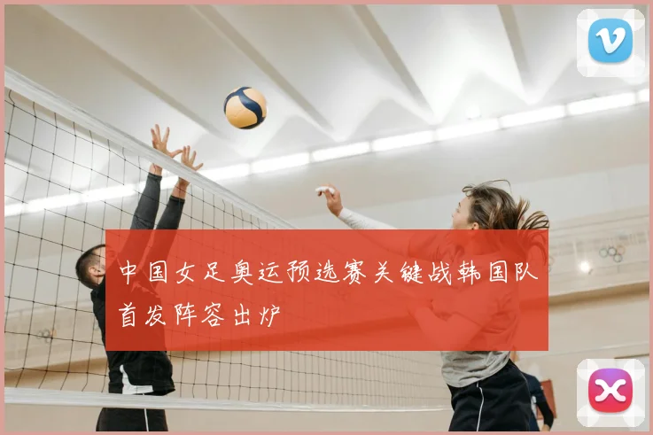 中国女足奥运预选赛关键战韩国队首发阵容出炉