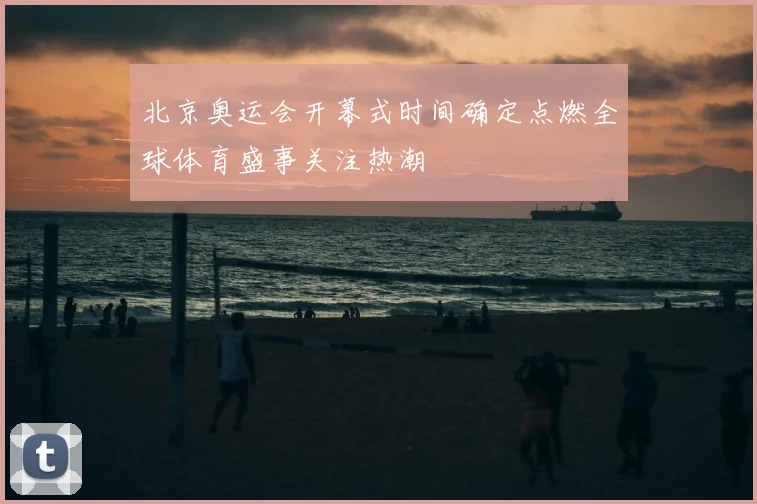 北京奥运会开幕式时间确定点燃全球体育盛事关注热潮