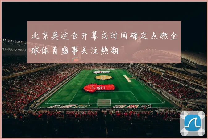 北京奥运会开幕式时间确定点燃全球体育盛事关注热潮