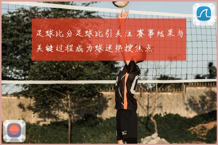 足球比分足球比引关注 赛事结果与关键过程成为球迷热搜焦点
