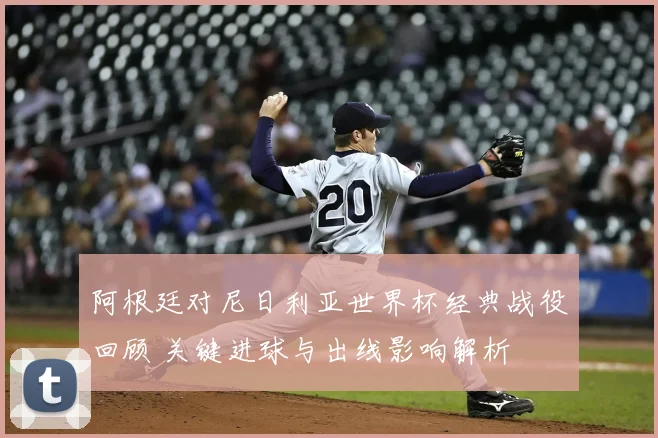 阿根廷对尼日利亚世界杯经典战役回顾 关键进球与出线影响解析