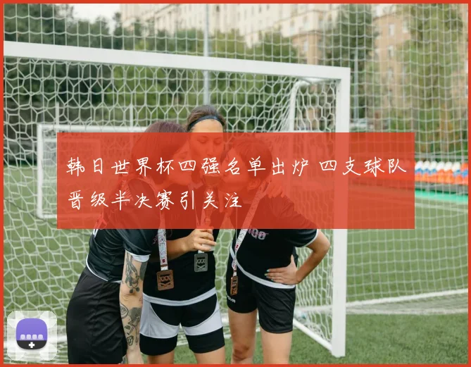 韩日世界杯四强名单出炉 四支球队晋级半决赛引关注