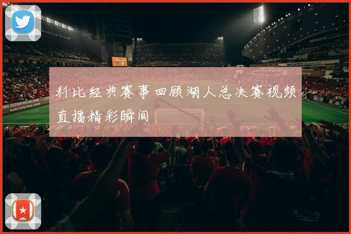 科比经典赛事回顾湖人总决赛视频直播精彩瞬间