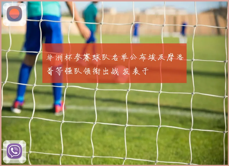 非洲杯参赛球队名单公布埃及摩洛哥等强队领衔出战 发表于