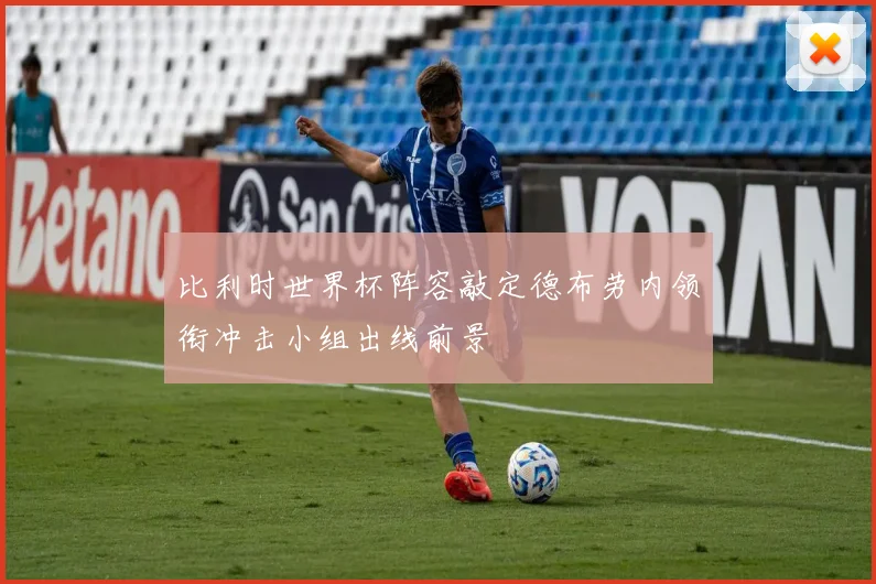 比利时世界杯阵容敲定德布劳内领衔冲击小组出线前景