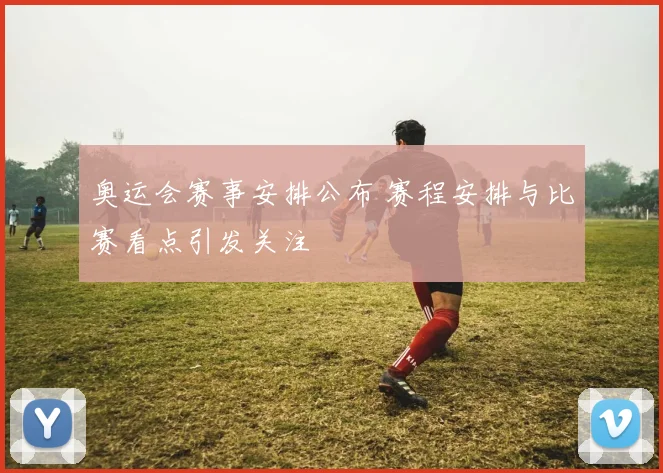 奥运会赛事安排公布 赛程安排与比赛看点引发关注
