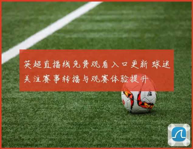 英超直播线免费观看入口更新 球迷关注赛事转播与观赛体验提升