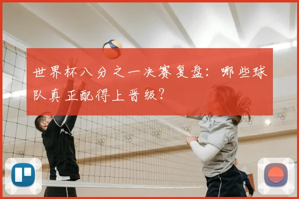 世界杯八分之一决赛复盘:哪些球队真正配得上晋级?
