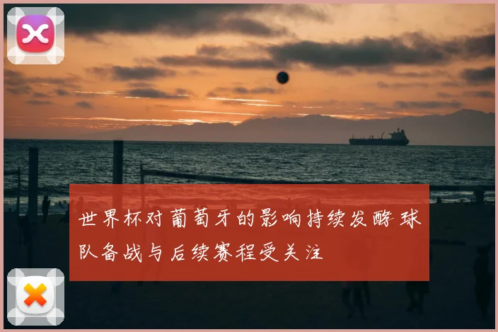 世界杯对葡萄牙的影响持续发酵 球队备战与后续赛程受关注