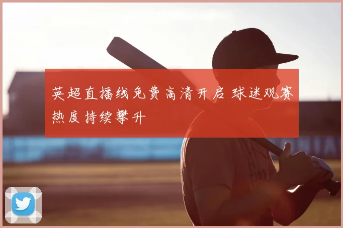 英超直播线免费高清开启 球迷观赛热度持续攀升