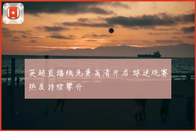 英超直播线免费高清开启 球迷观赛热度持续攀升