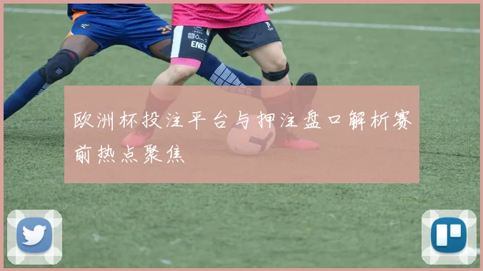 欧洲杯投注平台与押注盘口解析赛前热点聚焦