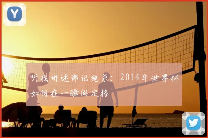 听我讲述那记绝杀:2014年世界杯如何在一瞬间定格