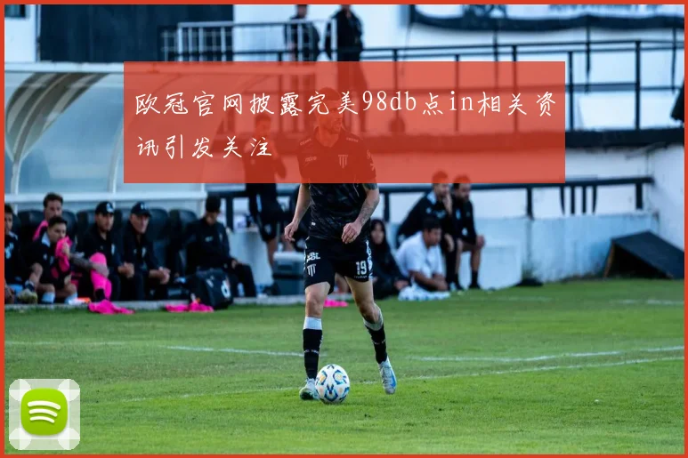 欧冠官网披露完美98db点in相关资讯引发关注