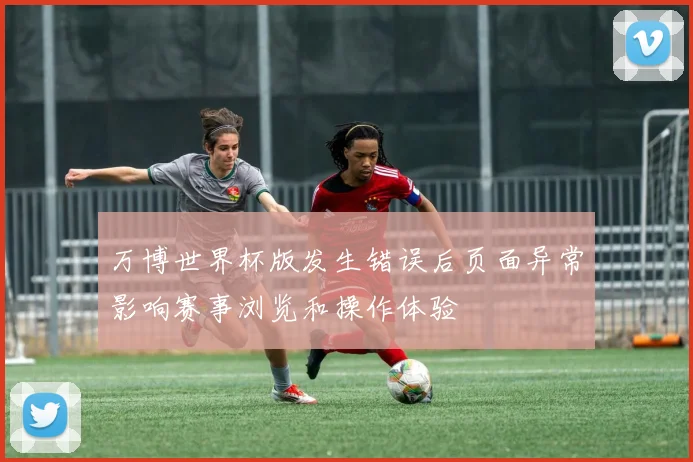 万博世界杯版发生错误后页面异常影响赛事浏览和操作体验