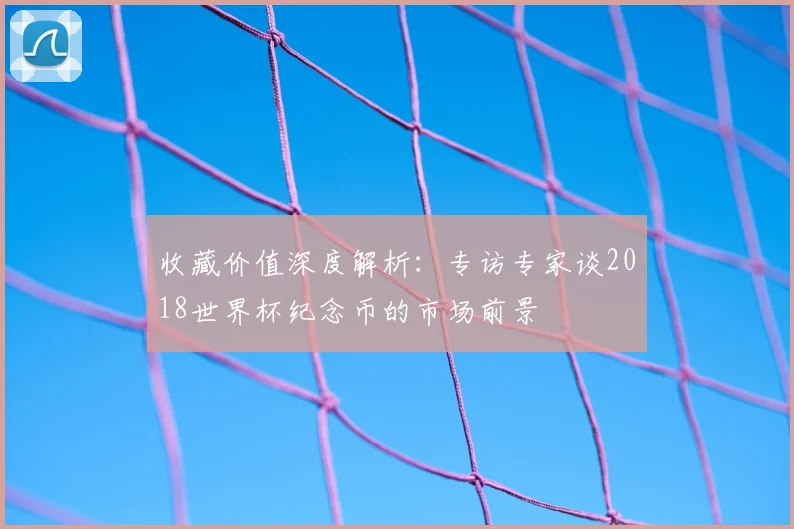收藏价值深度解析：专访专家谈2018世界杯纪念币的市场前景