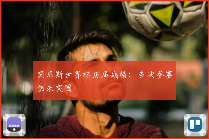 突尼斯世界杯历届战绩:多次参赛仍未突围