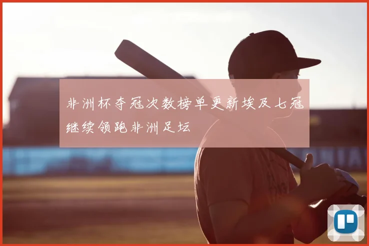 非洲杯夺冠次数榜单更新埃及七冠继续领跑非洲足坛