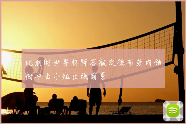 比利时世界杯阵容敲定德布劳内领衔冲击小组出线前景