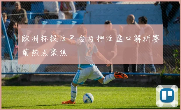 欧洲杯投注平台与押注盘口解析赛前热点聚焦