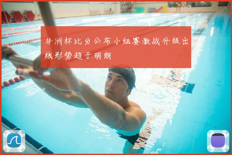 非洲杯比分公布小组赛激战升级出线形势趋于明朗
