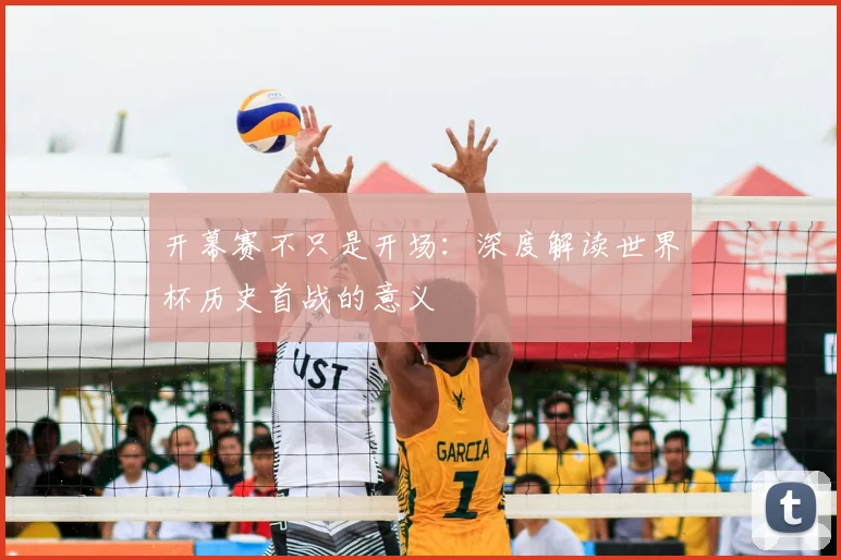 开幕赛不只是开场:深度解读世界杯历史首战的意义
