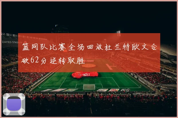 篮网队比赛全场回放杜兰特欧文合砍62分逆转取胜