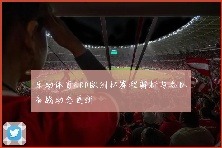 乐动体育app欧洲杯赛程解析与各队备战动态更新