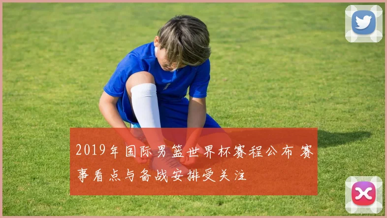 2019年国际男篮世界杯赛程公布 赛事看点与备战安排受关注