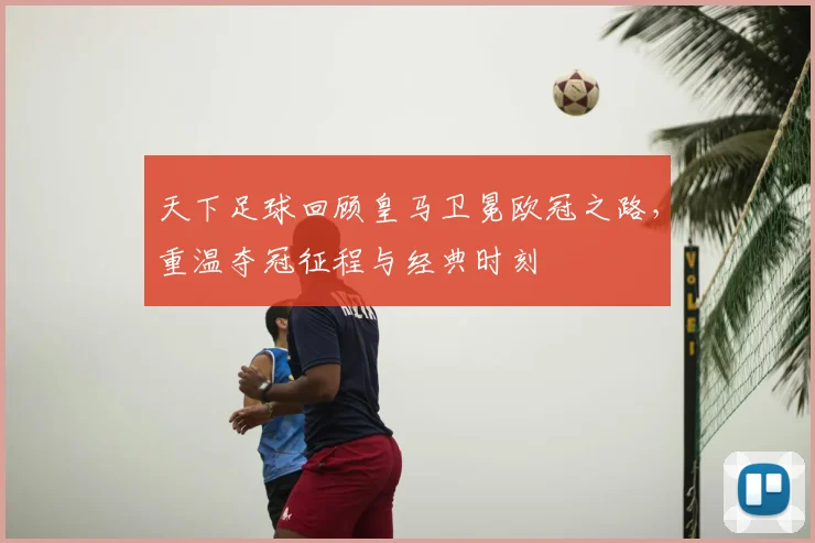 天下足球回顾皇马卫冕欧冠之路，重温夺冠征程与经典时刻